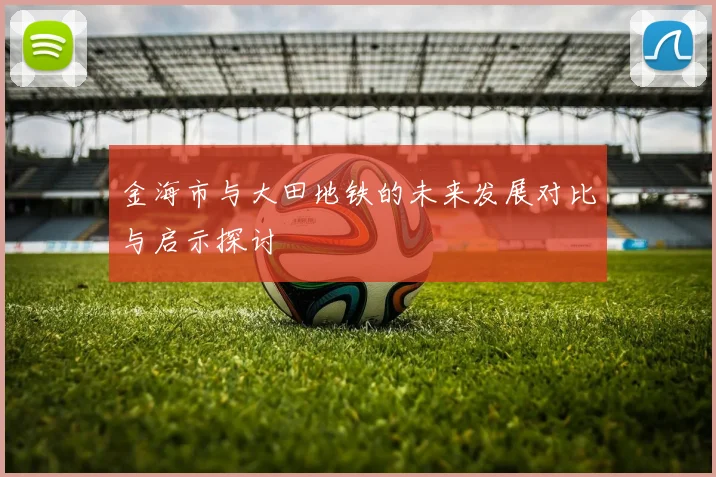 金海市与大田地铁的未来发展对比与启示探讨