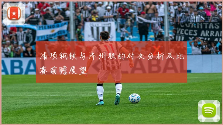 浦项钢铁与济州联的对决分析及比赛前瞻展望