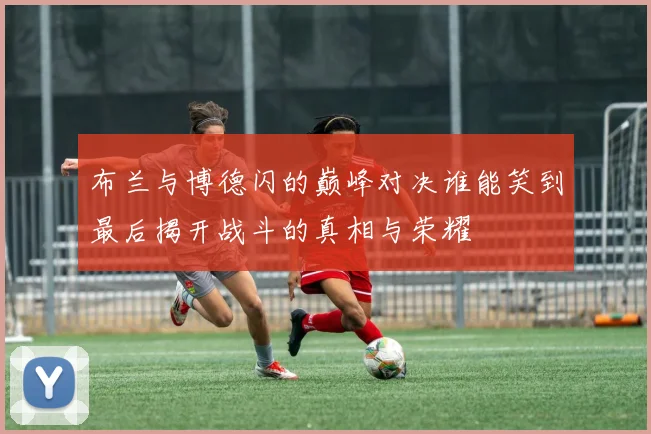 布兰与博德闪的巅峰对决谁能笑到最后揭开战斗的真相与荣耀