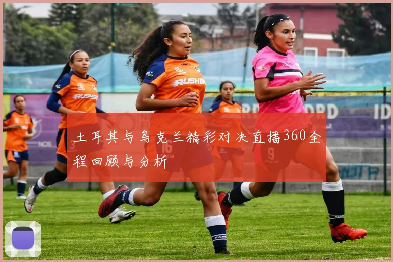 土耳其与乌克兰精彩对决直播360全程回顾与分析