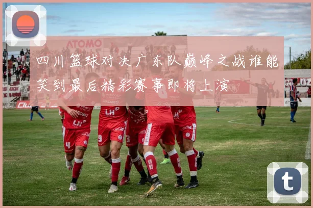 四川篮球对决广东队巅峰之战谁能笑到最后精彩赛事即将上演