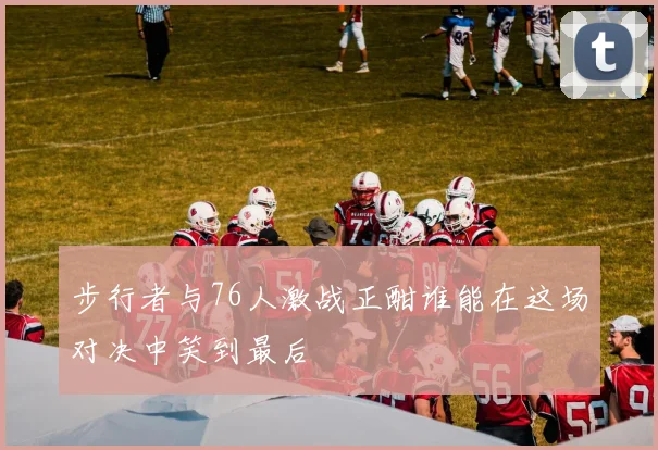 步行者与76人激战正酣谁能在这场对决中笑到最后