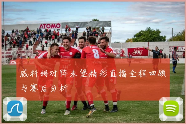 威科姆对阵米堡精彩直播全程回顾与赛后分析