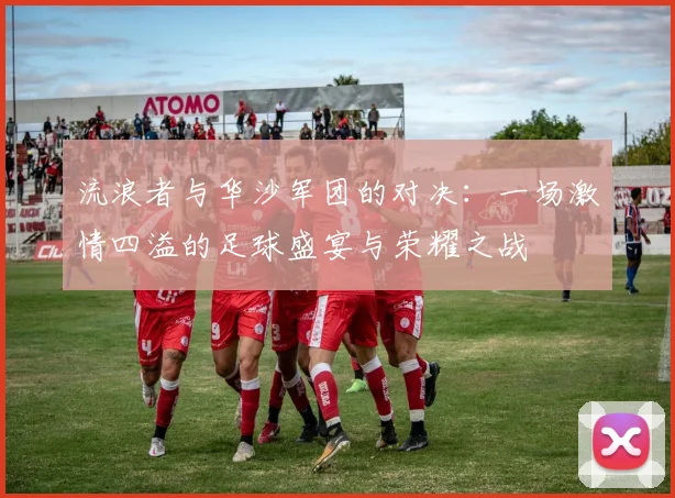 流浪者与华沙军团的对决：一场激情四溢的足球盛宴与荣耀之战