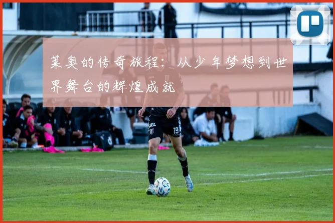 莱奥的传奇旅程：从少年梦想到世界舞台的辉煌成就