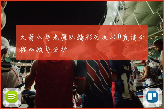 火箭队与老鹰队精彩对决360直播全程回顾与分析