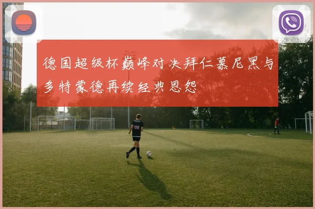 德国超级杯巅峰对决拜仁慕尼黑与多特蒙德再续经典恩怨