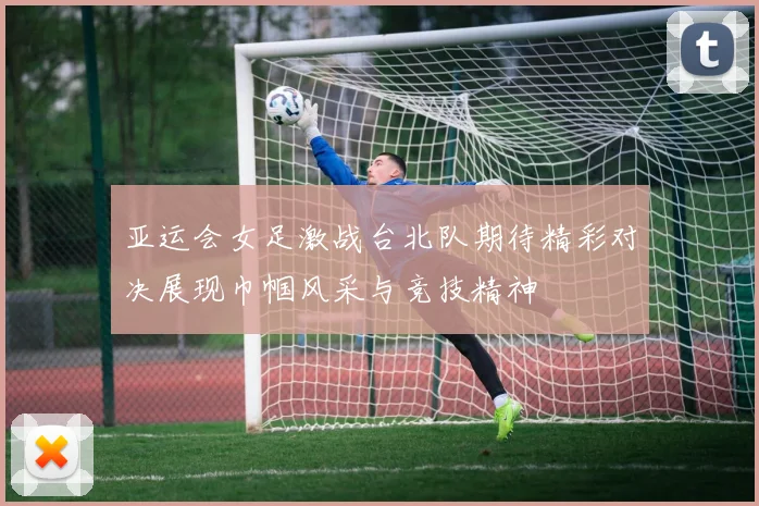 亚运会女足激战台北队期待精彩对决展现巾帼风采与竞技精神