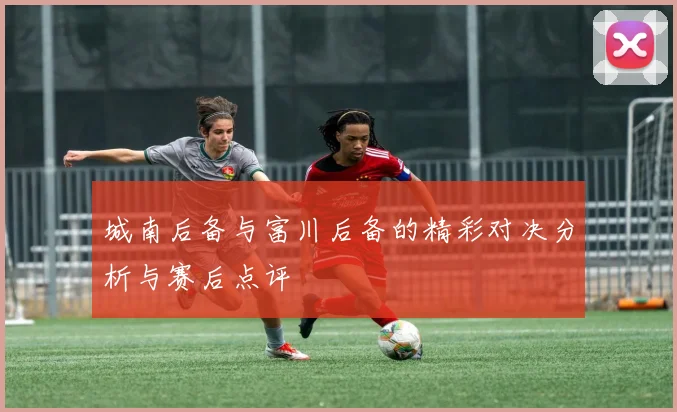 城南后备与富川后备的精彩对决分析与赛后点评